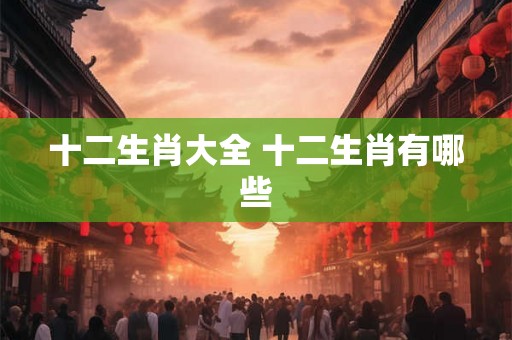 十二生肖大全 十二生肖有哪些