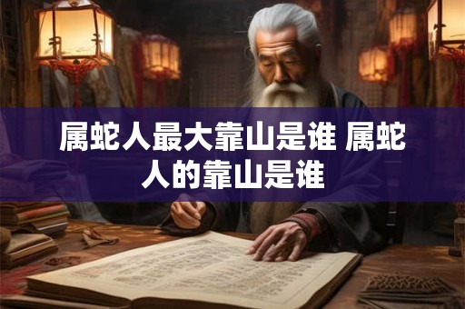 属蛇人最大靠山是谁 属蛇人的靠山是谁