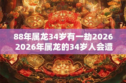88年属龙34岁有一劫2026 2026年属龙的34岁人会遭遇一劫吗 88年属龙34岁有一劫2026 2026年属龙的34岁人会遭遇一劫吗