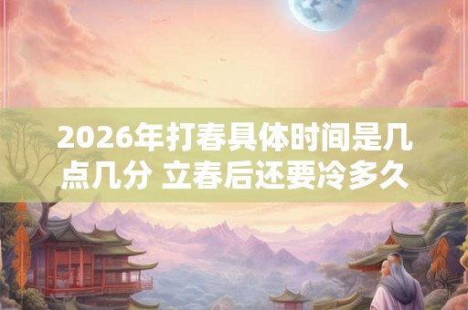 2026年打春具体时间是几点几分 立春后还要冷多久 2026年打春具体时间是几点几分 立春后还要冷多久