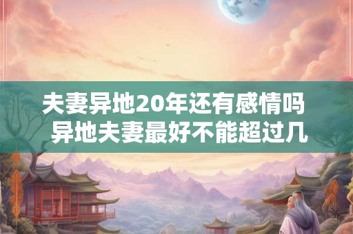 夫妻异地20年还有感情吗 异地夫妻最好不能超过几年 夫妻异地20年还有感情吗 异地夫妻最好不能超过几年