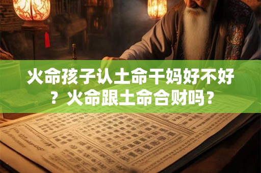 火命孩子认土命干妈好不好？火命跟土命合财吗？
