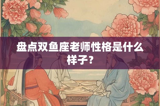 盘点双鱼座老师性格是什么样子？