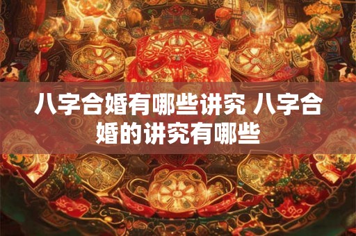 八字合婚有哪些讲究 八字合婚的讲究有哪些