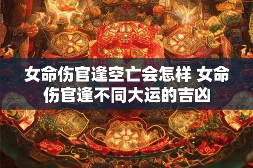女命伤官逢空亡会怎样 女命伤官逢不同大运的吉凶
