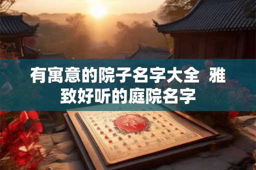 有寓意的院子名字大全 雅致好听的庭院名字 有寓意的院子名字大全 雅致好听的庭院名字