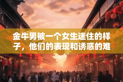 金牛男被一个女生迷住的样子,他们的表现和诱惑的难以抗拒 金牛男被一个女生迷住的样子,他们的表现和诱惑的难以抗拒