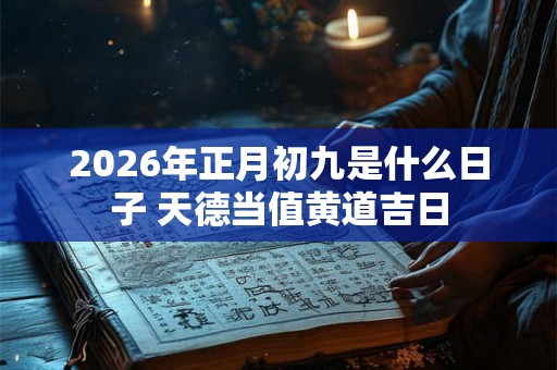 2026年正月初九是什么日子 天德当值黄道吉日