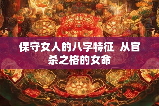 保守女人的八字特征 从官杀之格的女命 保守女人的八字特征 从官杀之格的女命