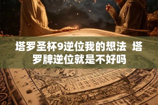 塔罗圣杯9逆位我的想法  塔罗牌逆位就是不好吗