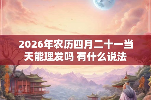 2026年农历四月二十一当天能理发吗 有什么说法