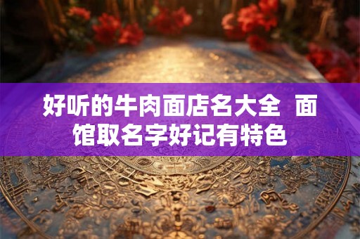 好听的牛肉面店名大全  面馆取名字好记有特色