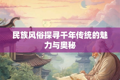 民族风俗探寻千年传统的魅力与奥秘