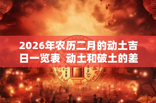 2026年农历二月的动土吉日一览表 动土和破土的差别 2026年农历二月的动土吉日一览表 动土和破土的差别