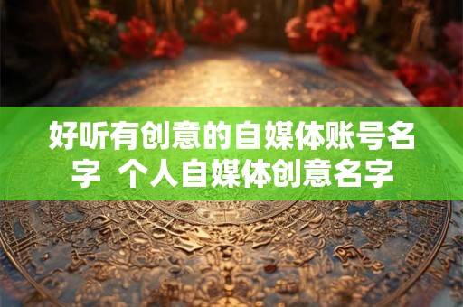 好听有创意的自媒体账号名字  个人自媒体创意名字