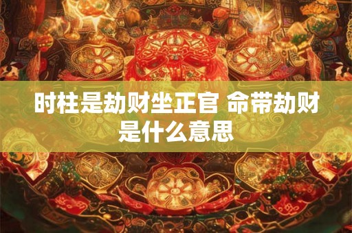 时柱是劫财坐正官 命带劫财是什么意思