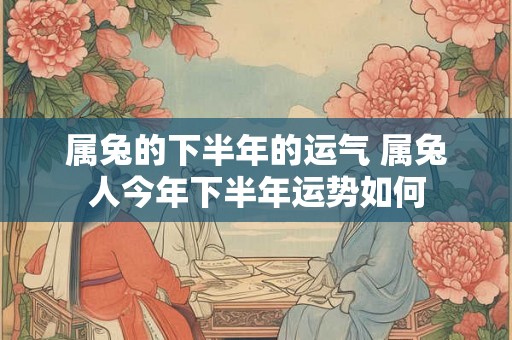 属兔的下半年的运气 属兔人今年下半年运势如何