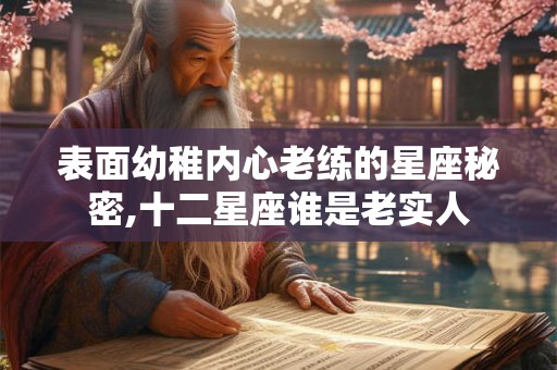 表面幼稚内心老练的星座秘密,十二星座谁是老实人 表面幼稚内心老练的星座秘密,十二星座谁是老实人