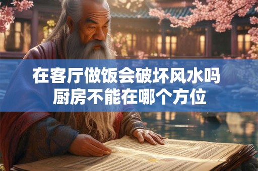在客厅做饭会破坏风水吗 厨房不能在哪个方位