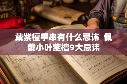 戴紫檀手串有什么忌讳  佩戴小叶紫檀9大忌讳