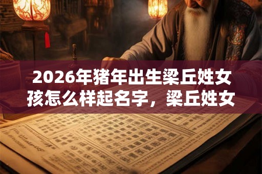 2026年猪年出生梁丘姓女孩怎么样起名字,梁丘姓女孩好名推荐 2026年猪年出生梁丘姓女孩怎么样起名字,梁丘姓女孩好名推荐