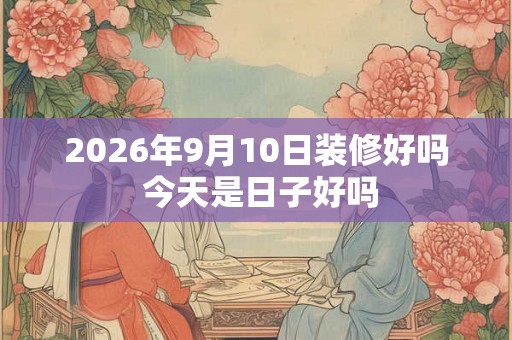 2026年9月10日装修好吗 今天是日子好吗