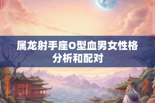 属龙射手座O型血男女性格分析和配对