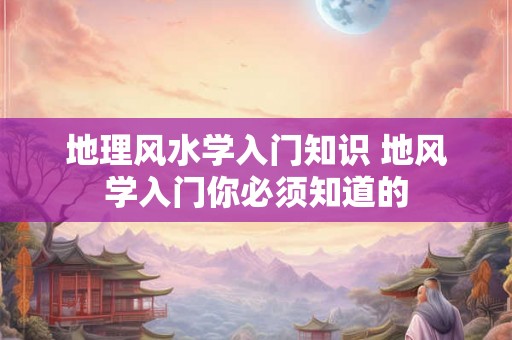 地理风水学入门知识 地风学入门你必须知道的