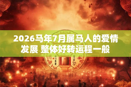 2026马年7月属马人的爱情发展 整体好转运程一般
