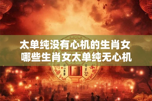 太单纯没有心机的生肖女 哪些生肖女太单纯无心机