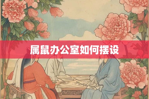 属鼠办公室如何摆设 属鼠办公室如何摆设