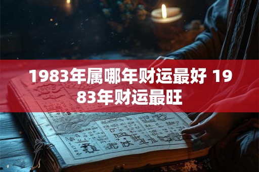 1983年属哪年财运最好 1983年财运最旺