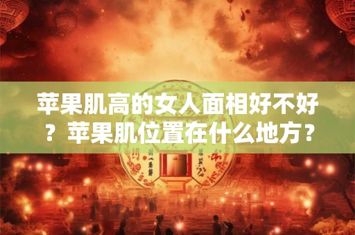 苹果肌高的女人面相好不好？苹果肌位置在什么地方？