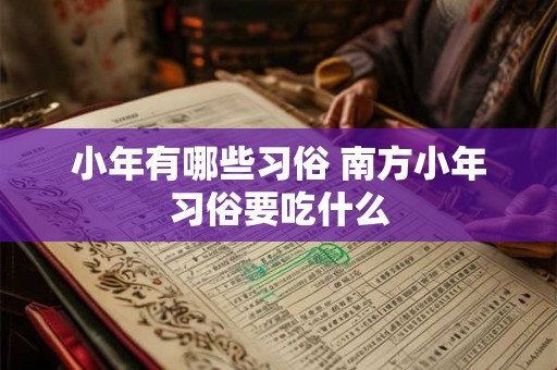 小年有哪些习俗 南方小年习俗要吃什么