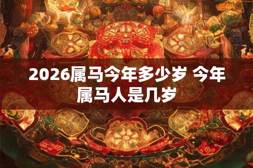 2026属马今年多少岁 今年属马人是几岁