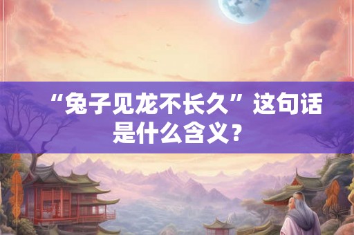 “兔子见龙不长久”这句话是什么含义? “兔子见龙不长久”这句话是什么含义?