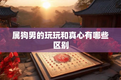 属狗男的玩玩和真心有哪些区别