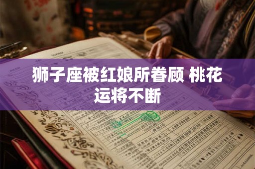 狮子座被红娘所眷顾 桃花运将不断