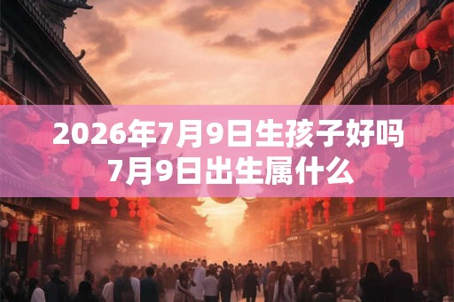 2026年7月9日生孩子好吗 7月9日出生属什么