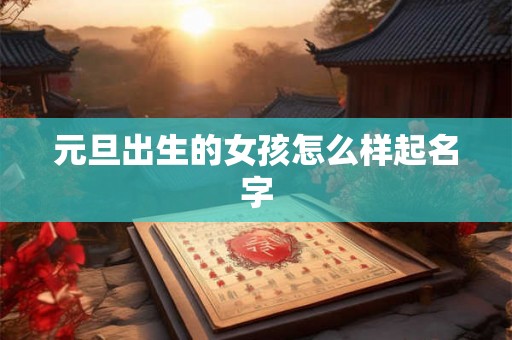 元旦出生的女孩怎么样起名字