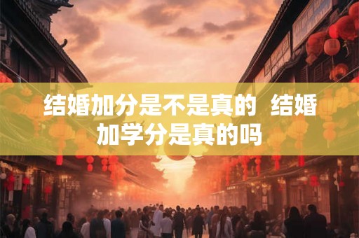 结婚加分是不是真的  结婚加学分是真的吗