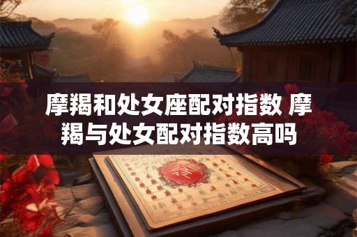 摩羯和处女座配对指数 摩羯与处女配对指数高吗