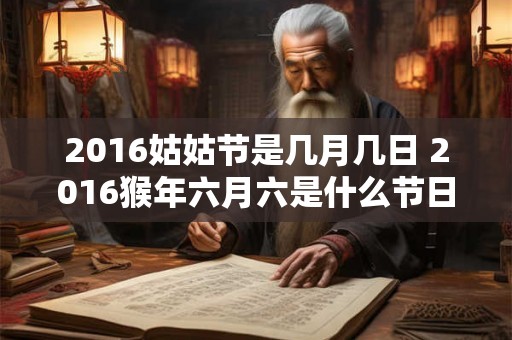 2016姑姑节是几月几日 2016猴年六月六是什么节日