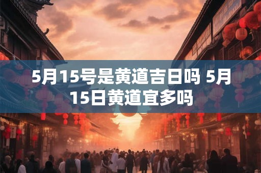 5月15号是黄道吉日吗 5月15日黄道宜多吗