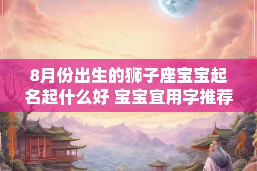 8月份出生的狮子座宝宝起名起什么好 宝宝宜用字推荐