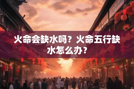 火命会缺水吗？火命五行缺水怎么办？