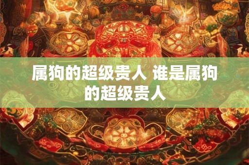 属狗的超级贵人 谁是属狗的超级贵人