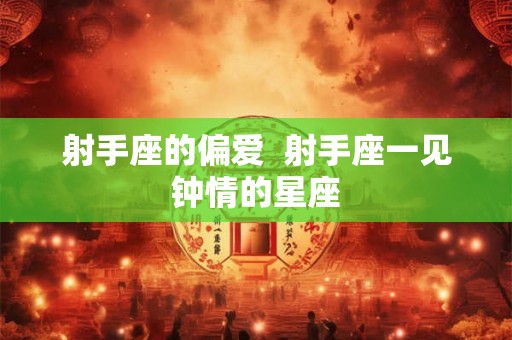 射手座的偏爱  射手座一见钟情的星座