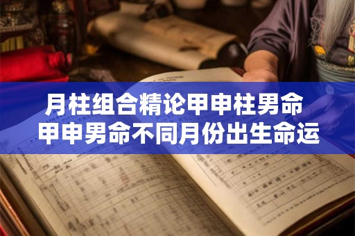 月柱组合精论甲申柱男命 甲申男命不同月份出生命运