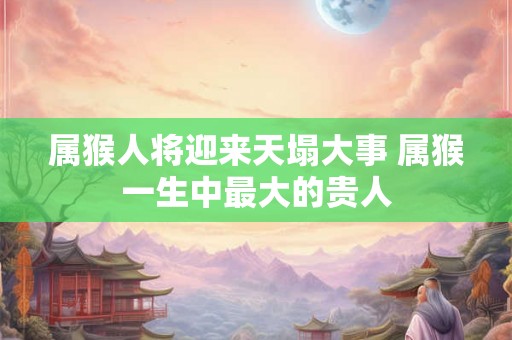 属猴人将迎来天塌大事 属猴一生中最大的贵人 属猴人将迎来天塌大事 属猴一生中最大的贵人